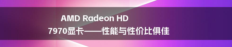 AMD Radeon HD 7970显卡——性能与性价比俱佳