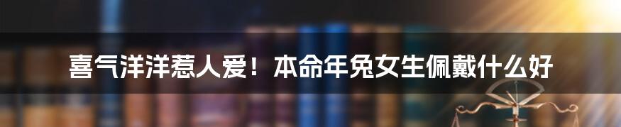 喜气洋洋惹人爱!本命年兔女生佩戴什么好