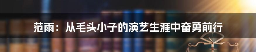 范雨：从毛头小子的演艺生涯中奋勇前行