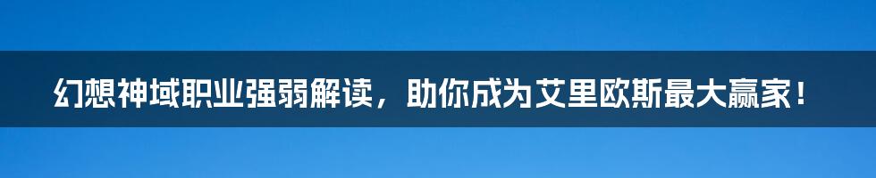 幻想神域职业强弱解读,助你成为艾里欧斯最大赢家!