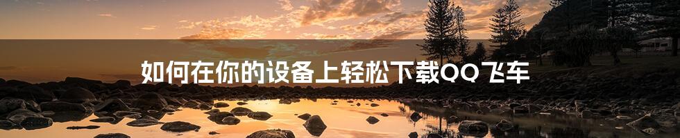 如何在你的设备上轻松下载QQ飞车