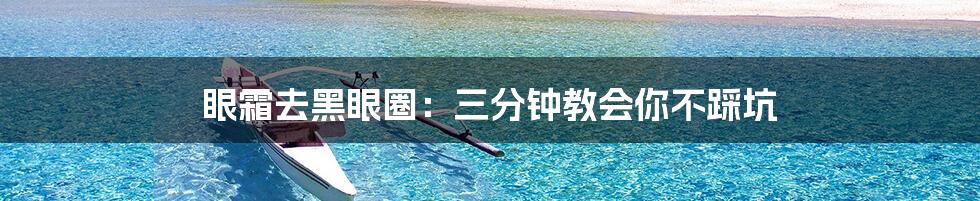眼霜去黑眼圈:三分钟教会你不踩坑