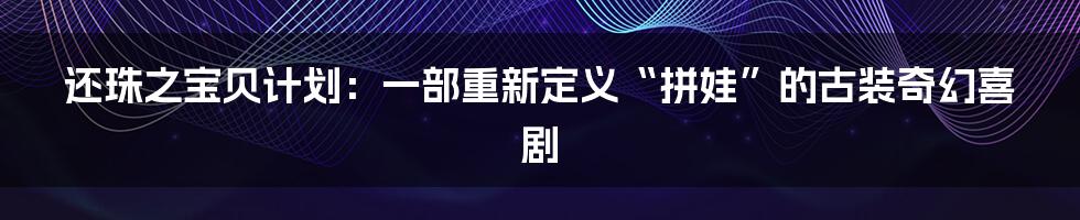 还珠之宝贝计划:一部重新定义“拼娃”的古装奇幻喜剧