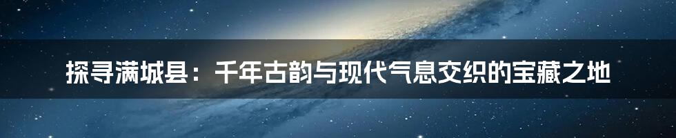 探寻满城县:千年古韵与现代气息交织的宝藏之地