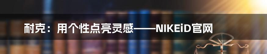 耐克:用个性点亮灵感——NIKEiD官网