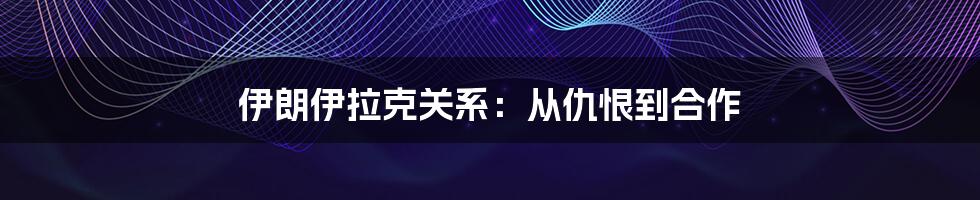 伊朗伊拉克关系：从仇恨到合作