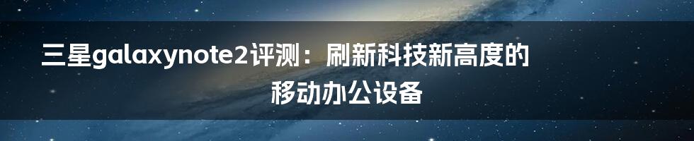 三星galaxynote2评测：刷新科技新高度的移动办公设备