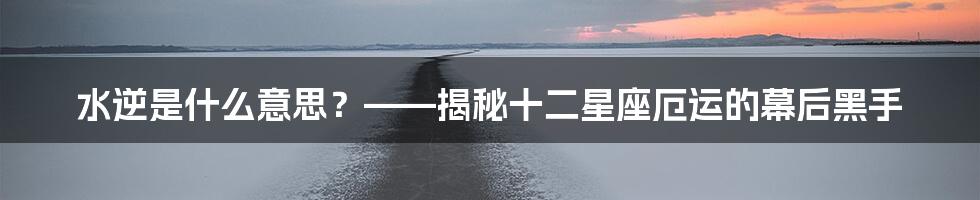 水逆是什么意思？——揭秘十二星座厄运的幕后黑手