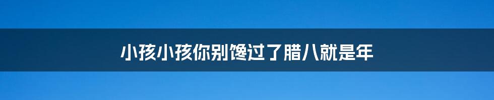 小孩小孩你别馋过了腊八就是年