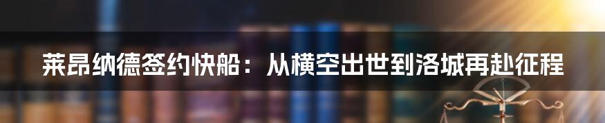 莱昂纳德签约快船：从横空出世到洛城再赴征程