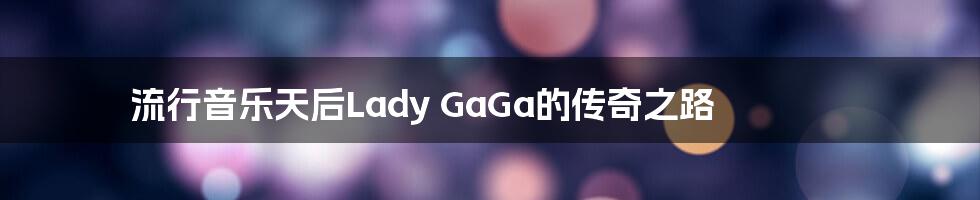 流行音乐天后Lady GaGa的传奇之路