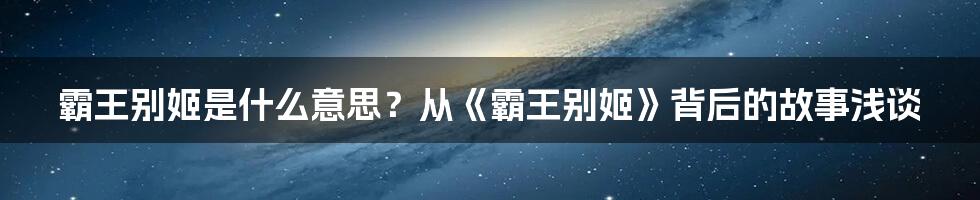 霸王别姬是什么意思？从《霸王别姬》背后的故事浅谈