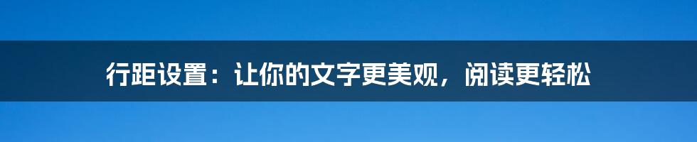 行距设置:让你的文字更美观,阅读更轻松