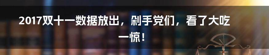 2017双十一数据放出，剁手党们，看了大吃一惊！