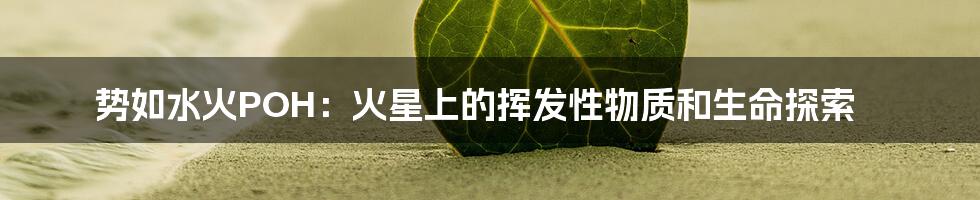 势如水火POH：火星上的挥发性物质和生命探索