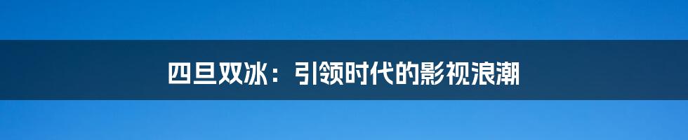 四旦双冰:引领时代的影视浪潮