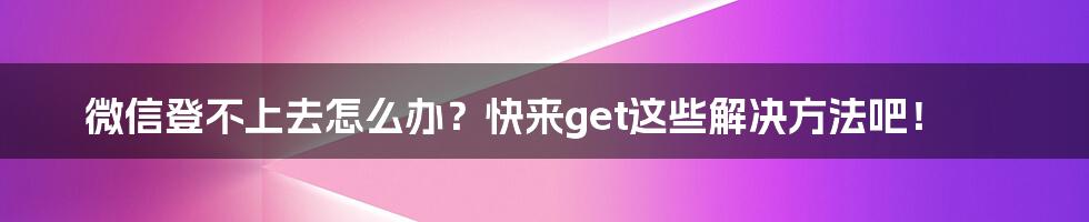 微信登不上去怎么办？快来get这些解决方法吧！