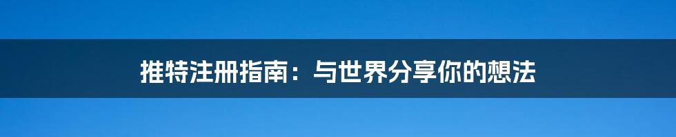 推特注册指南：与世界分享你的想法