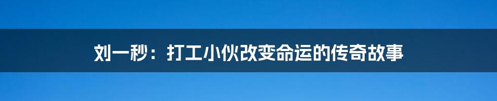 刘一秒:打工小伙改变命运的传奇故事