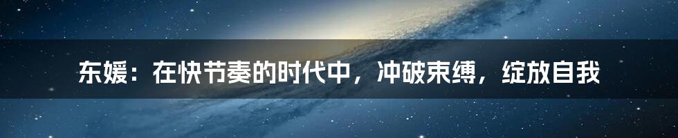东媛:在快节奏的时代中,冲破束缚,绽放自我