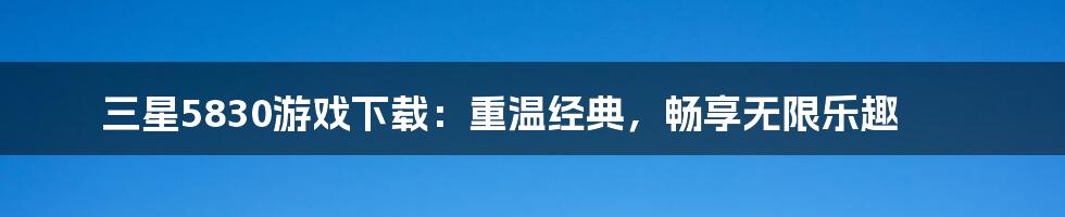 三星5830游戏下载:重温经典,畅享无限乐趣