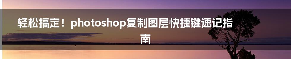 轻松搞定!photoshop复制图层快捷键速记指南