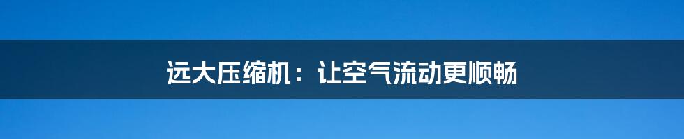 远大压缩机:让空气流动更顺畅