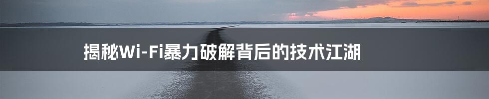 揭秘Wi-Fi暴力破解背后的技术江湖