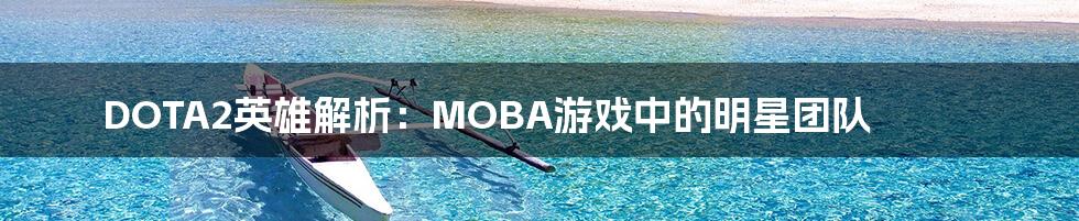 DOTA2英雄解析:MOBA游戏中的明星团队
