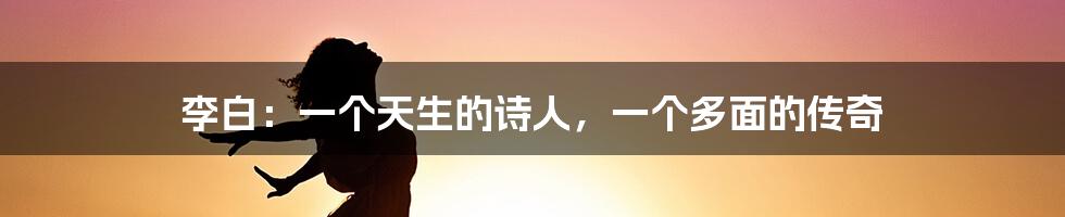 李白:一个天生的诗人,一个多面的传奇