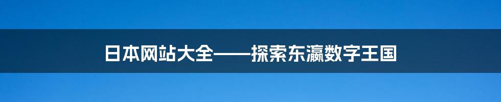 日本网站大全——探索东瀛数字王国