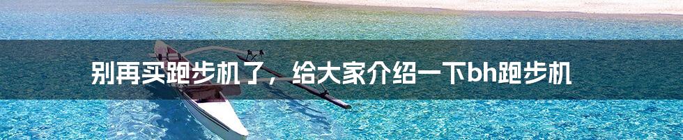 别再买跑步机了,给大家介绍一下bh跑步机