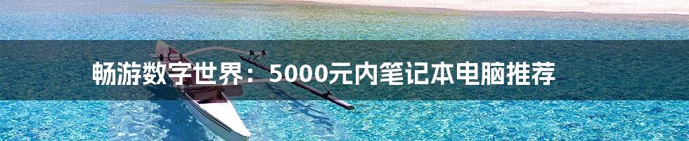 畅游数字世界：5000元内笔记本电脑推荐