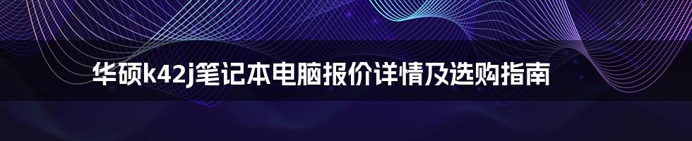 华硕k42j笔记本电脑报价详情及选购指南