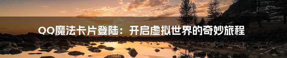 QQ魔法卡片登陆：开启虚拟世界的奇妙旅程