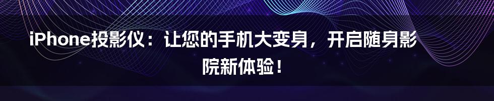 iPhone投影仪：让您的手机大变身，开启随身影院新体验！