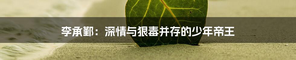 李承鄞：深情与狠毒并存的少年帝王