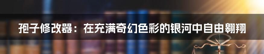 孢子修改器:在充满奇幻色彩的银河中自由翱翔