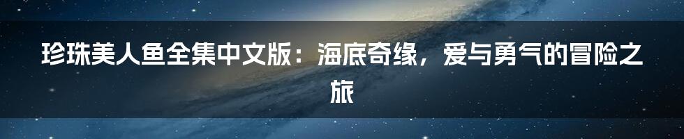 珍珠美人鱼全集中文版:海底奇缘,爱与勇气的冒险之旅