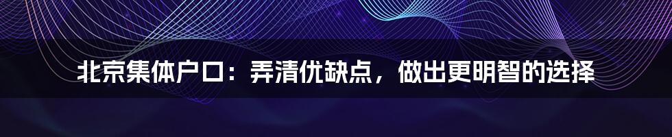 北京集体户口：弄清优缺点，做出更明智的选择