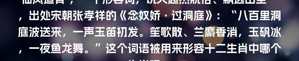 ‘仙风道骨’,一个形容词,说人超然脱俗、飘逸出尘,出处宋朝张孝祥的《念奴娇·过洞庭》:“八百里洞庭波送来,一声玉笛初发。笙歌散、兰麝香消,玉矾冰,一夜鱼龙舞。”这个词语被用来形容十二生肖中哪个生肖呢?
