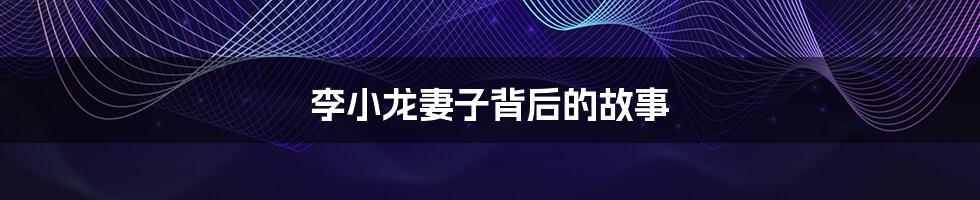李小龙妻子背后的故事