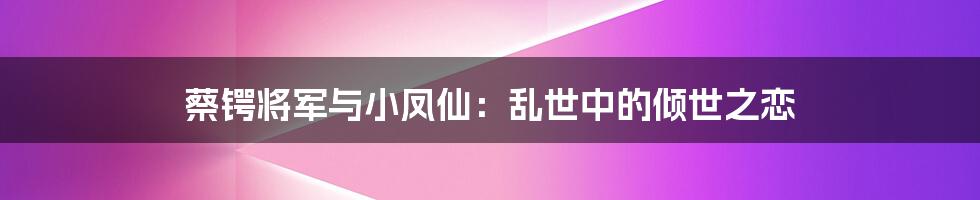 蔡锷将军与小凤仙：乱世中的倾世之恋