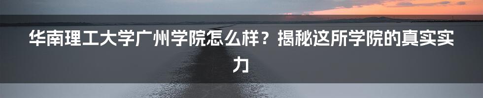 华南理工大学广州学院怎么样？揭秘这所学院的真实实力