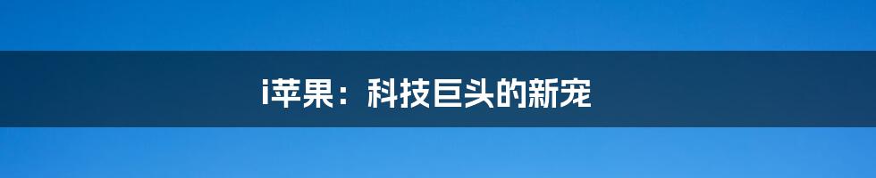 i苹果：科技巨头的新宠