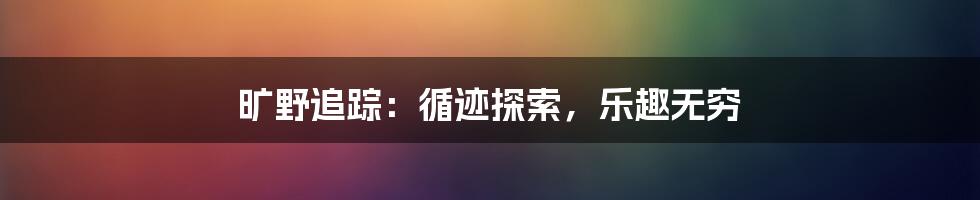 旷野追踪:循迹探索,乐趣无穷