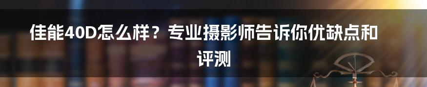 佳能40D怎么样?专业摄影师告诉你优缺点和评测