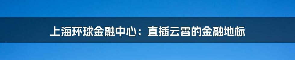 上海环球金融中心：直插云霄的金融地标