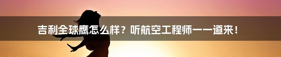 吉利全球鹰怎么样？听航空工程师一一道来！