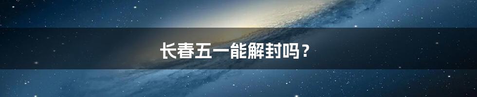 长春五一能解封吗？